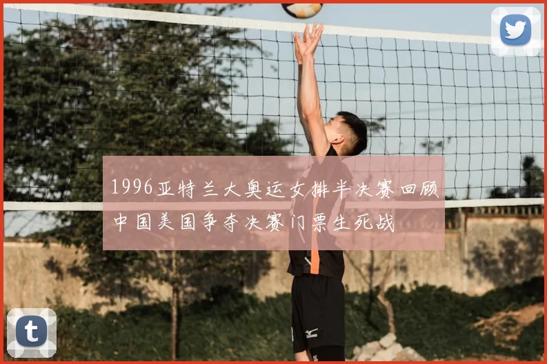 1996亚特兰大奥运女排半决赛回顾中国美国争夺决赛门票生死战