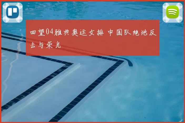 回望04雅典奥运女排 中国队绝地反击与荣光