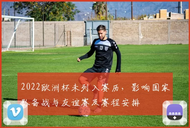 2022欧洲杯未列入赛历,影响国家队备战与友谊赛及赛程安排