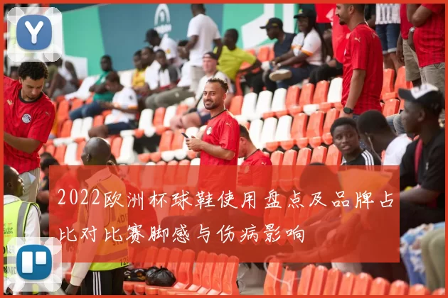 2022欧洲杯球鞋使用盘点及品牌占比对比赛脚感与伤病影响