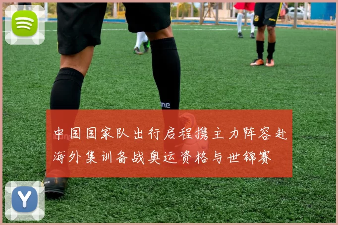 中国国家队出行启程携主力阵容赴海外集训备战奥运资格与世锦赛