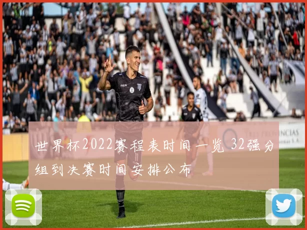 世界杯2022赛程表时间一览 32强分组到决赛时间安排公布