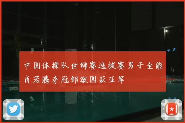 中国体操队世锦赛选拔赛男子全能肖若腾夺冠邹敬园获亚军