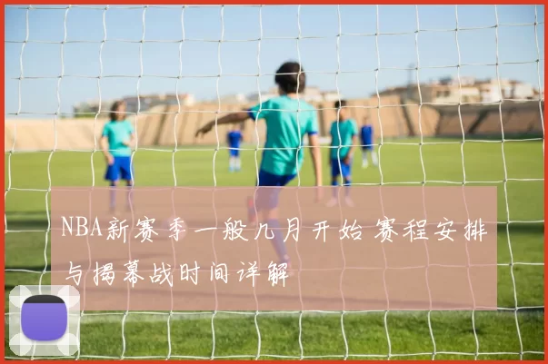 NBA新赛季一般几月开始 赛程安排与揭幕战时间详解