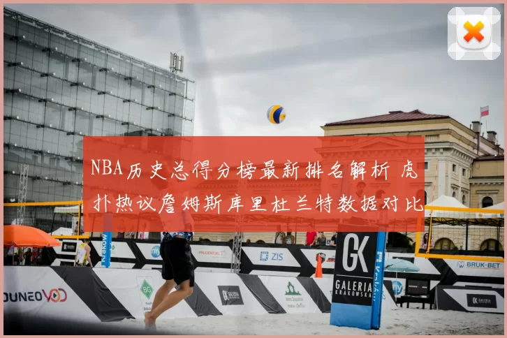 NBA历史总得分榜最新排名解析 虎扑热议詹姆斯库里杜兰特数据对比