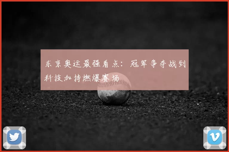 东京奥运最强看点：冠军争夺战到科技加持燃爆赛场