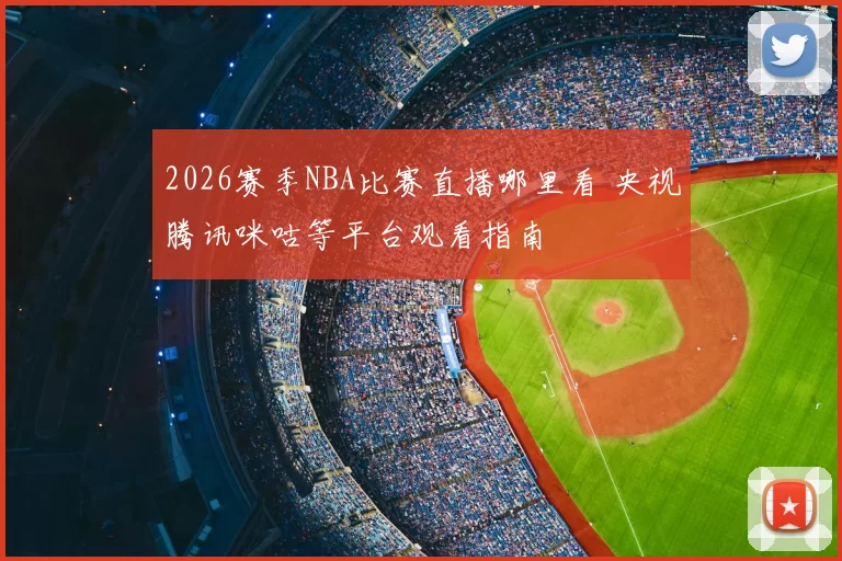 2026赛季NBA比赛直播哪里看 央视腾讯咪咕等平台观看指南