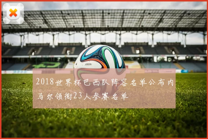 2018世界杯巴西队阵容名单公布内马尔领衔23人参赛名单