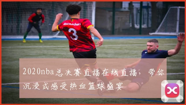 2020nba总决赛直播在线直播，带你沉浸式感受热血篮球盛宴