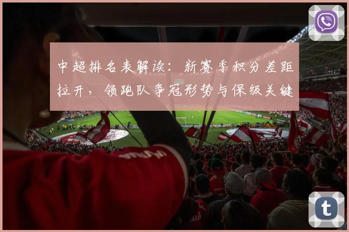 中超排名表解读：新赛季积分差距拉开，领跑队争冠形势与保级关键战程明确