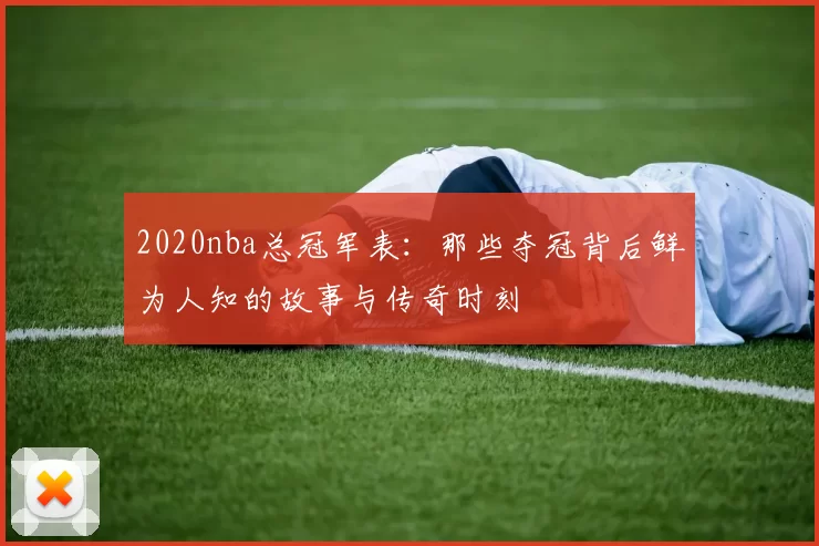 2020nba总冠军表：那些夺冠背后鲜为人知的故事与传奇时刻