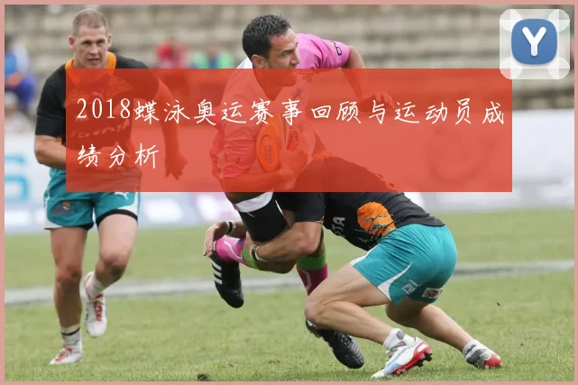 2018蝶泳奥运赛事回顾与运动员成绩分析