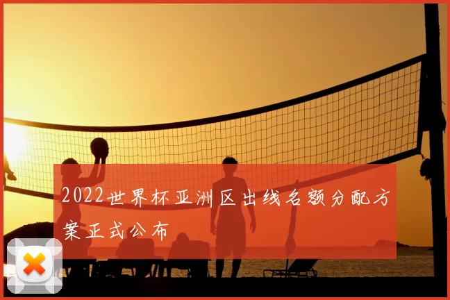 2022世界杯亚洲区出线名额分配方案正式公布