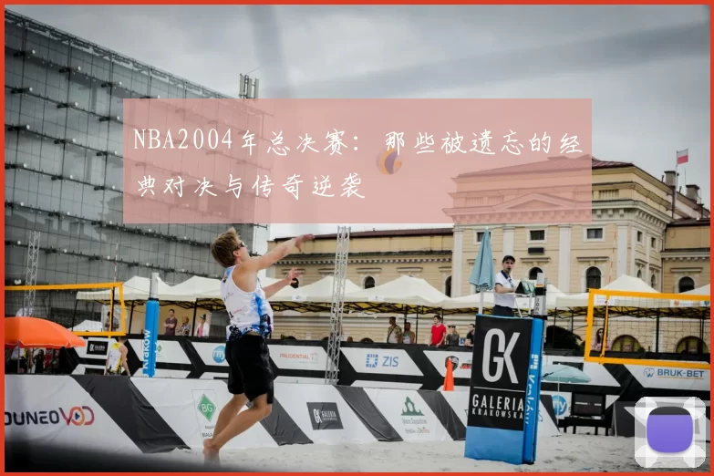 NBA2004年总决赛：那些被遗忘的经典对决与传奇逆袭