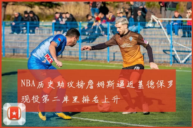 NBA历史助攻榜詹姆斯逼近基德保罗现役第二库里排名上升