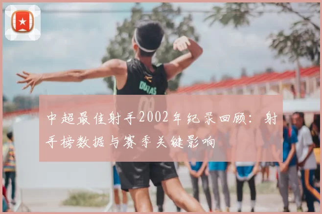 中超最佳射手2002年纪录回顾：射手榜数据与赛季关键影响