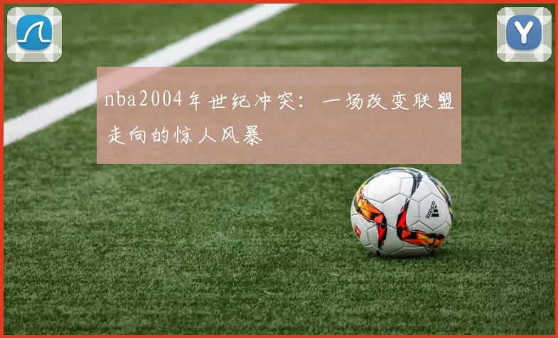 nba2004年世纪冲突：一场改变联盟走向的惊人风暴
