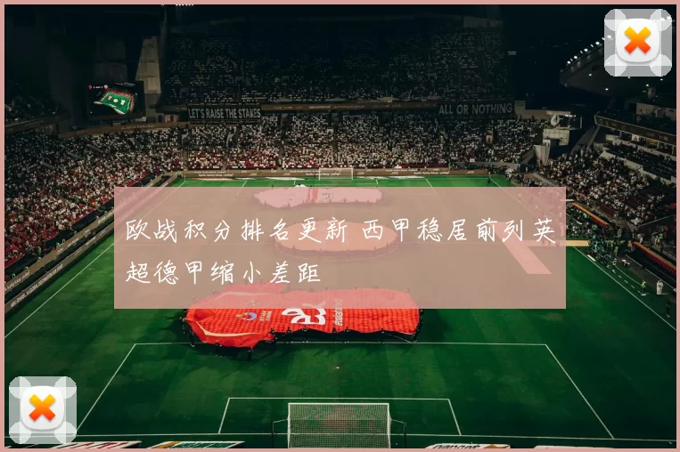 欧战积分排名更新 西甲稳居前列英超德甲缩小差距