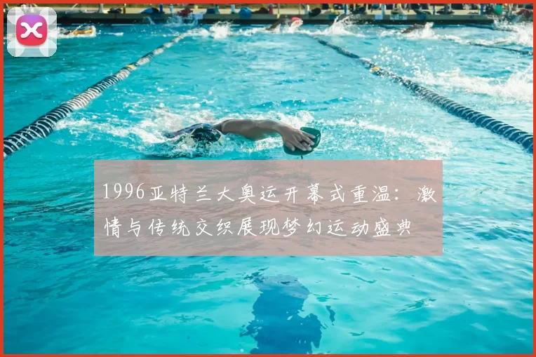 1996亚特兰大奥运开幕式重温:激情与传统交织展现梦幻运动盛典