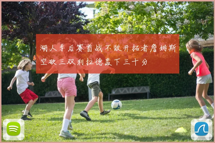 湖人季后赛首战不敌开拓者詹姆斯空砍三双利拉德轰下三十分