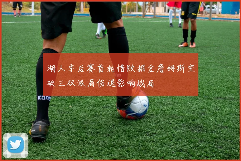 湖人季后赛首轮惜败掘金詹姆斯空砍三双浓眉伤退影响战局