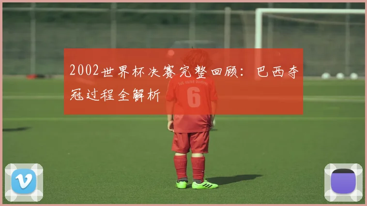 2002世界杯决赛完整回顾:巴西夺冠过程全解析