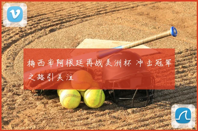 梅西率阿根廷再战美洲杯 冲击冠军之路引关注