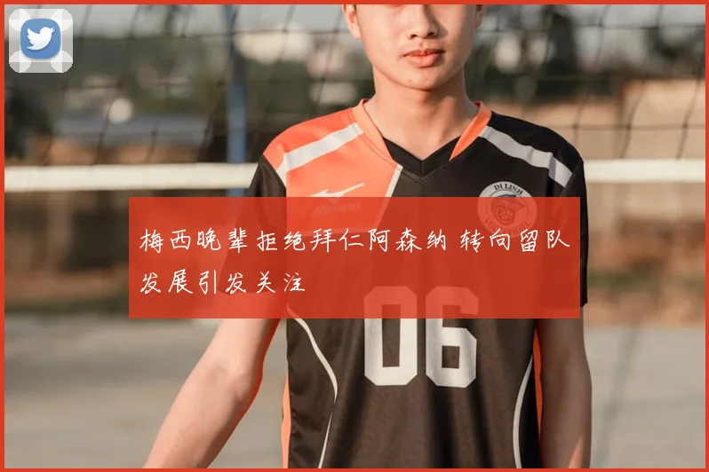梅西晚辈拒绝拜仁阿森纳 转向留队发展引发关注