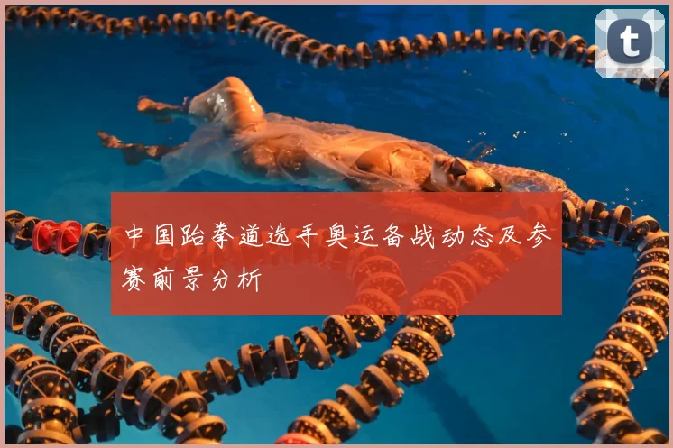 中国跆拳道选手奥运备战动态及参赛前景分析