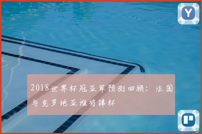 2018世界杯冠亚军预测回顾：法国与克罗地亚谁将捧杯