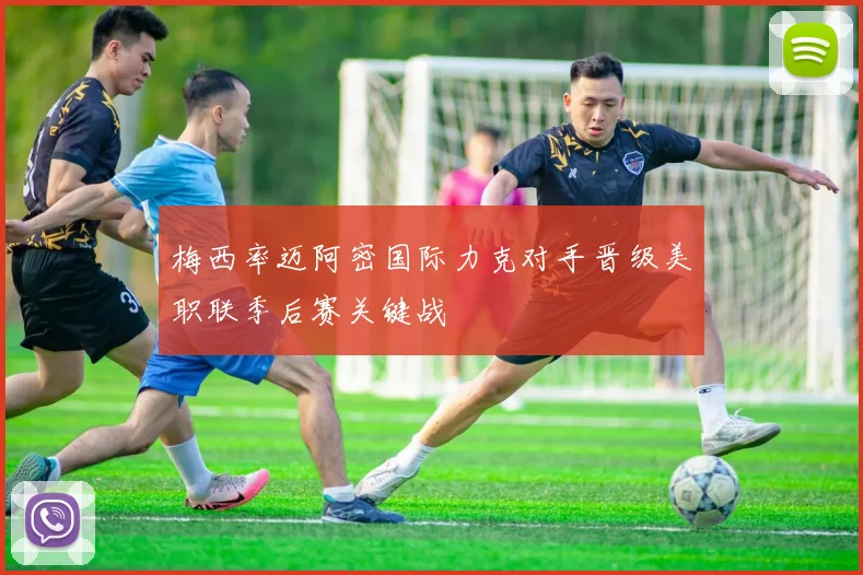 梅西率迈阿密国际力克对手晋级美职联季后赛关键战