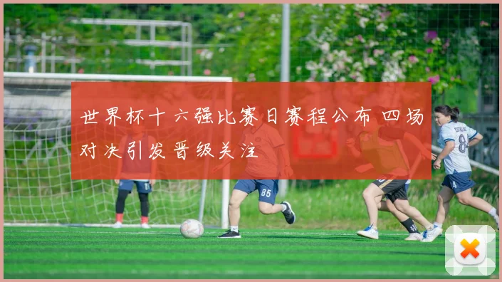 世界杯十六强比赛日赛程公布 四场对决引发晋级关注