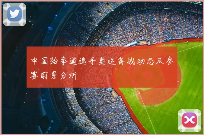 中国跆拳道选手奥运备战动态及参赛前景分析