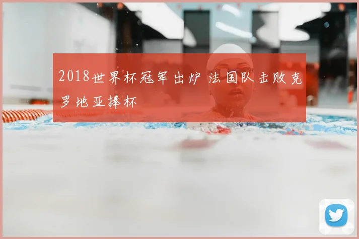 2018世界杯冠军出炉 法国队击败克罗地亚捧杯