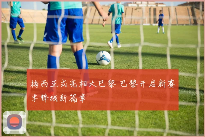 梅西正式亮相大巴黎 巴黎开启新赛季锋线新篇章