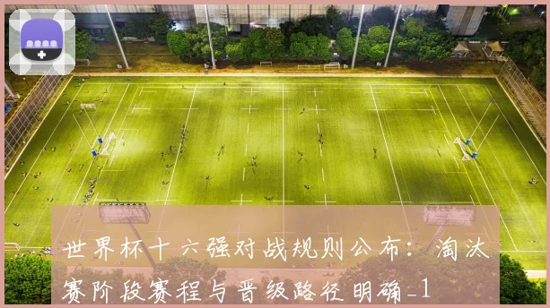 世界杯十六强对战规则公布:淘汰赛阶段赛程与晋级路径明确_1