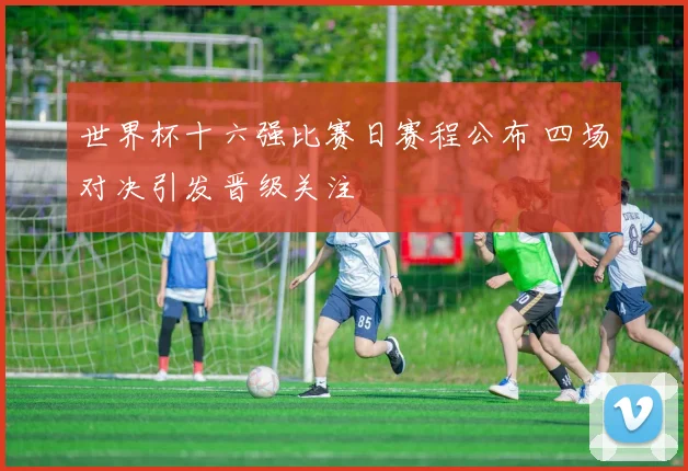 世界杯十六强比赛日赛程公布 四场对决引发晋级关注